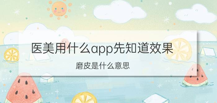 医美用什么app先知道效果 磨皮是什么意思？